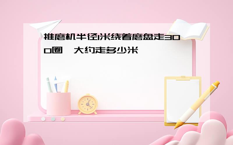 推磨机半径1米绕着磨盘走300圈,大约走多少米