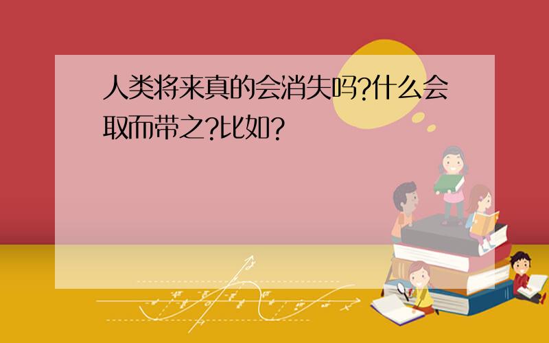 人类将来真的会消失吗?什么会取而带之?比如?