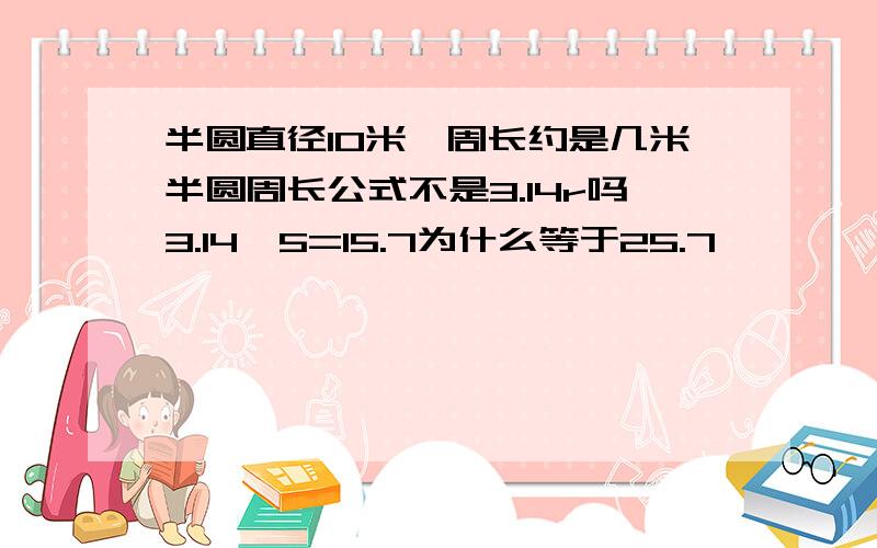 半圆直径10米,周长约是几米半圆周长公式不是3.14r吗3.14*5=15.7为什么等于25.7