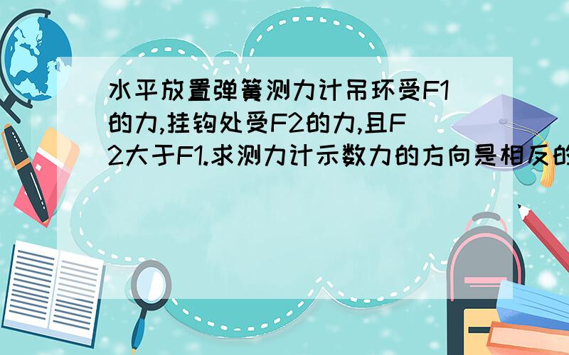 水平放置弹簧测力计吊环受F1的力,挂钩处受F2的力,且F2大于F1.求测力计示数力的方向是相反的,