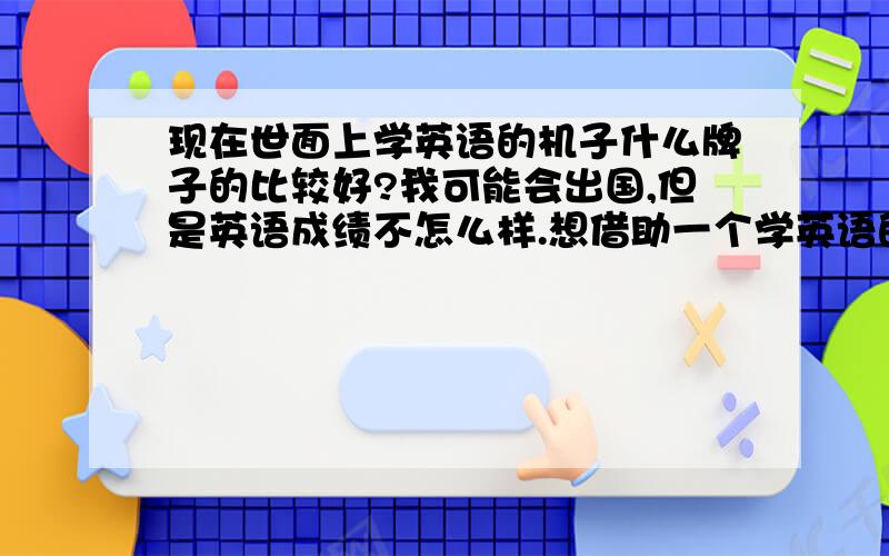 现在世面上学英语的机子什么牌子的比较好?我可能会出国,但是英语成绩不怎么样.想借助一个学英语的机子.能把英语写在里面能翻译成中文.然后写中文能翻译出英文的.有没有亲身体验者?一