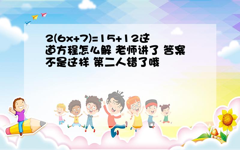 2(6x+7)=15+12这道方程怎么解 老师讲了 答案不是这样 第二人错了哦