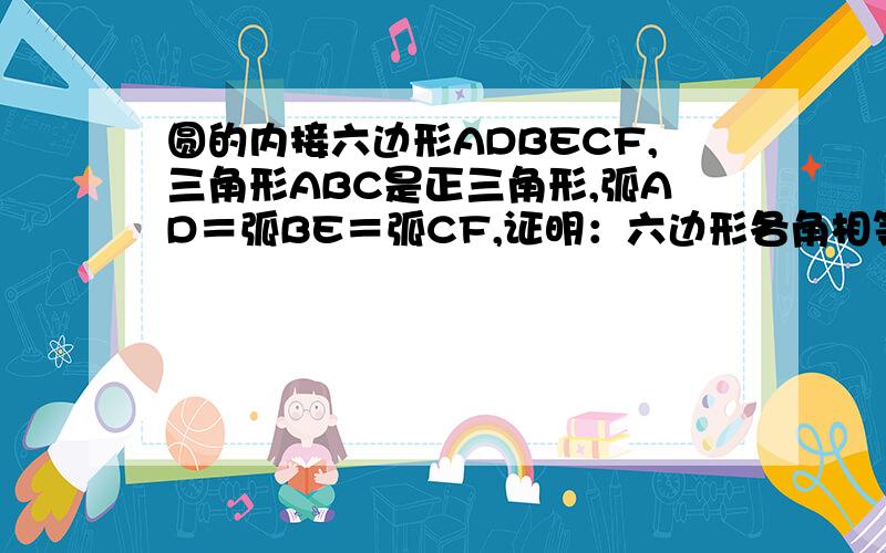 圆的内接六边形ADBECF,三角形ABC是正三角形,弧AD＝弧BE＝弧CF,证明：六边形各角相等.