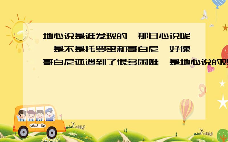 地心说是谁发现的,那日心说呢,是不是托罗密和哥白尼,好像哥白尼还遇到了很多困难,是地心说的观点和日心说的观点,和这两位科学家在发现途中遇到了哪些困难