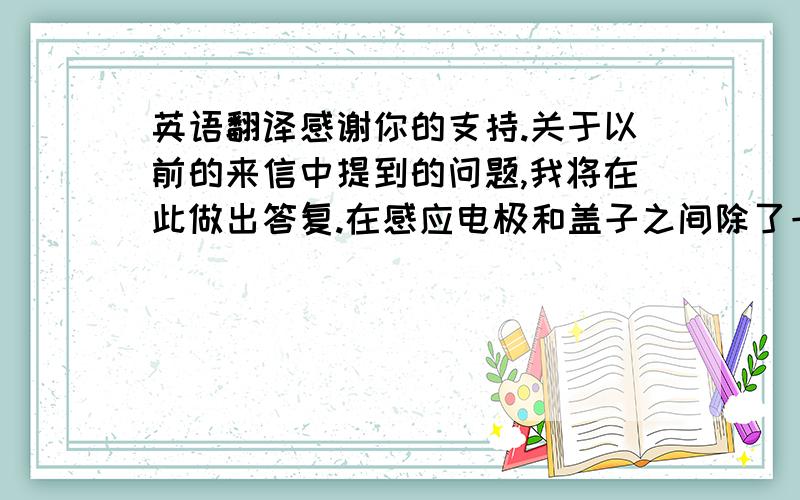 英语翻译感谢你的支持.关于以前的来信中提到的问题,我将在此做出答复.在感应电极和盖子之间除了一层玻璃以外并没有气隙存在.1样片对我们来说也是可接受的.:Thank you very much for your support