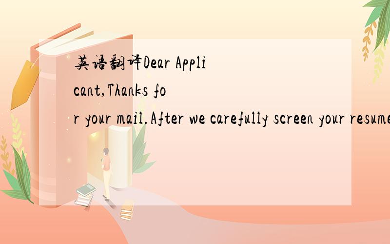 英语翻译Dear Applicant,Thanks for your mail.After we carefully screen your resume,we will contact you for interview within two weeks if there is a potential not hear from us in two weeks’ time,please rest assured that your resume is in our tale