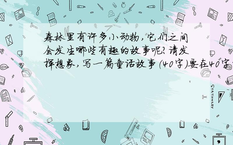 森林里有许多小动物,它们之间会发生哪些有趣的故事呢?请发挥想象,写一篇童话故事（40字）要在40字的