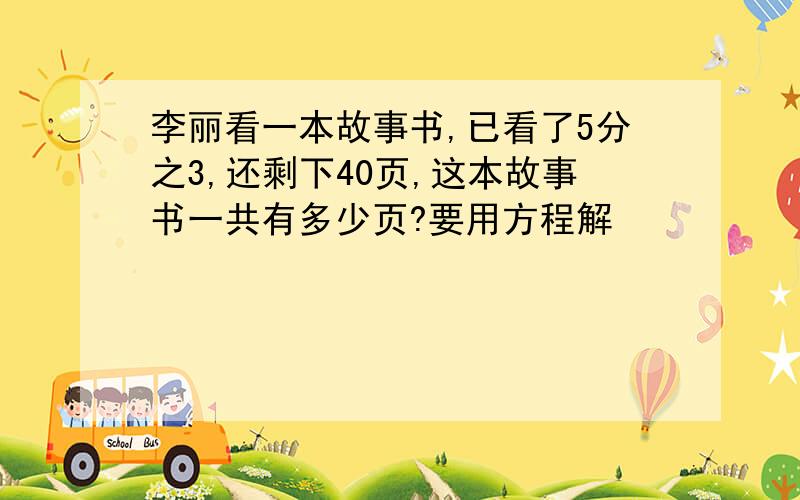 李丽看一本故事书,已看了5分之3,还剩下40页,这本故事书一共有多少页?要用方程解