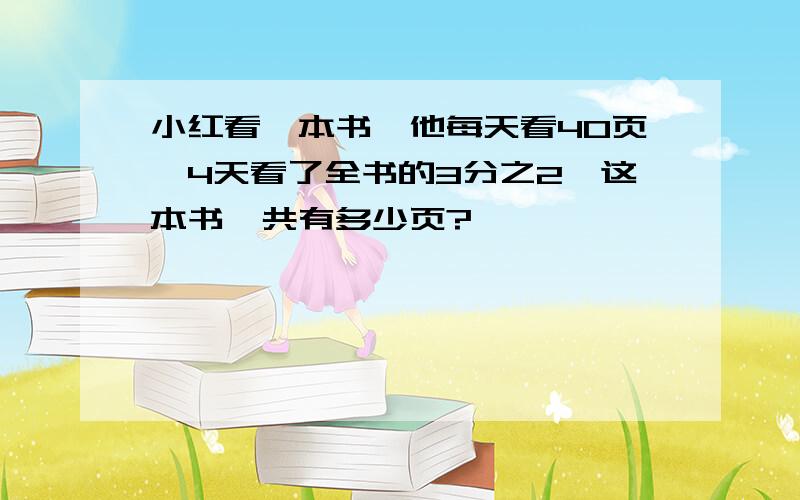 小红看一本书,他每天看40页,4天看了全书的3分之2,这本书一共有多少页?