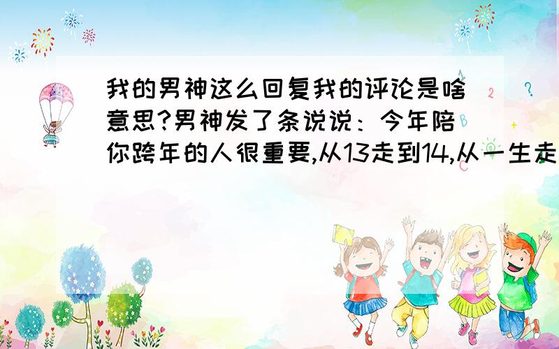 我的男神这么回复我的评论是啥意思?男神发了条说说：今年陪你跨年的人很重要,从13走到14,从一生走到一世 复制下去,看看有没有人对你说“我陪你”.于是我就评论：突然想起我答应你今晚