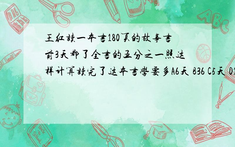 王红读一本书180页的故事书前3天都了全书的五分之一照这样计算读完了这本书学要多A6天 B36 C5天 D15