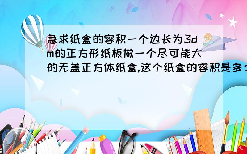 急求纸盒的容积一个边长为3dm的正方形纸板做一个尽可能大的无盖正方体纸盒,这个纸盒的容积是多少