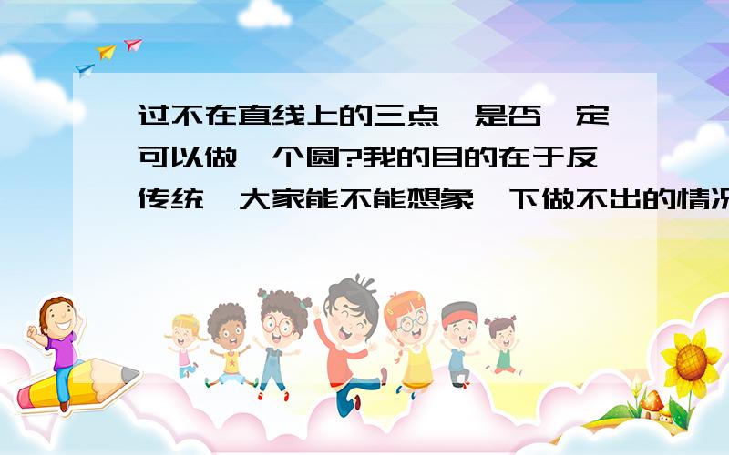 过不在直线上的三点,是否一定可以做一个圆?我的目的在于反传统,大家能不能想象一下做不出的情况~谁能第一个找出反例我就给分,如果十天后没有反例产生,我就在回答者里随便挑一个。