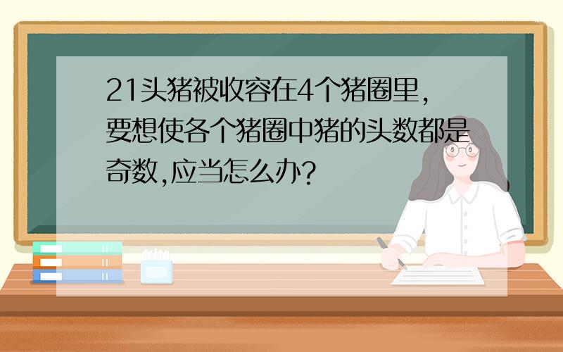 21头猪被收容在4个猪圈里,要想使各个猪圈中猪的头数都是奇数,应当怎么办?