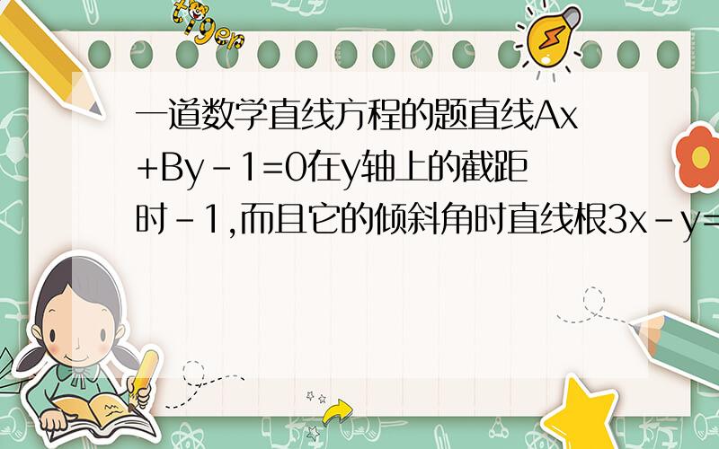 一道数学直线方程的题直线Ax+By-1=0在y轴上的截距时-1,而且它的倾斜角时直线根3x-y=3倍根3的倾斜角的二倍,则A=?B=?