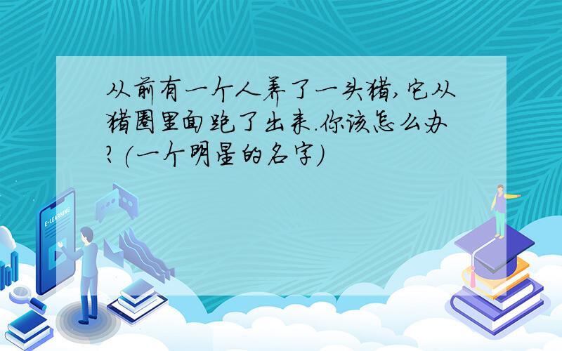 从前有一个人养了一头猪,它从猪圈里面跑了出来.你该怎么办?(一个明星的名字)