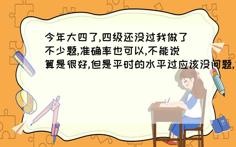 今年大四了,四级还没过我做了不少题,准确率也可以,不能说算是很好,但是平时的水平过应该没问题,但是考了三次了还是没过去,我现在是万念俱灰,真的很耽误我其他的安排,怎么办啊