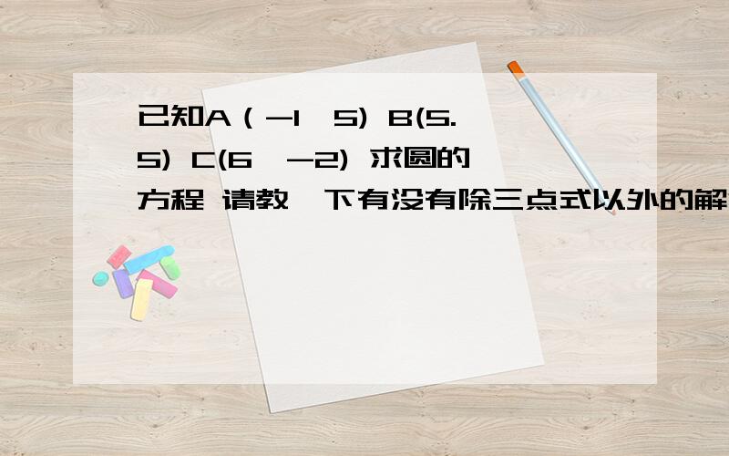 已知A（-1,5) B(5.5) C(6,-2) 求圆的方程 请教一下有没有除三点式以外的解法 就是不是那种设定一个（X.Y)为圆心列方程的做法