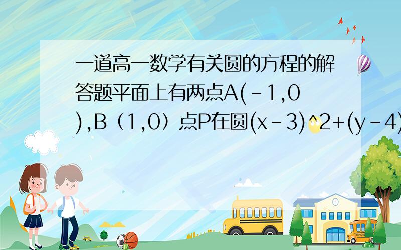 一道高一数学有关圆的方程的解答题平面上有两点A(-1,0),B（1,0）点P在圆(x-3)^2+(y-4)^2=4上,求使AP^2+BP^2取最小值时点P的坐标.