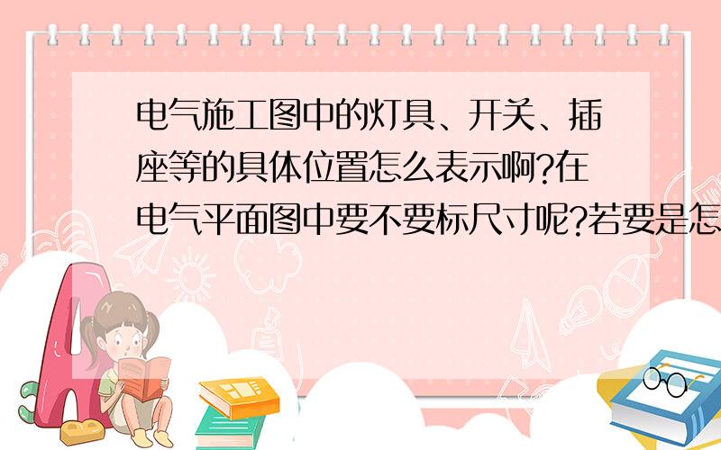 电气施工图中的灯具、开关、插座等的具体位置怎么表示啊?在电气平面图中要不要标尺寸呢?若要是怎么标啊?有没有电气制图标准呢?还有在绘电气竣工图时,平面图上开关、插座也不用标尺