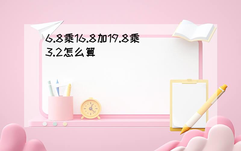 6.8乘16.8加19.8乘3.2怎么算