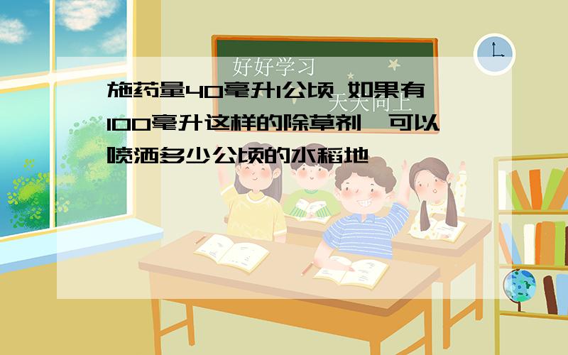 施药量40毫升1公顷 如果有100毫升这样的除草剂,可以喷洒多少公顷的水稻地