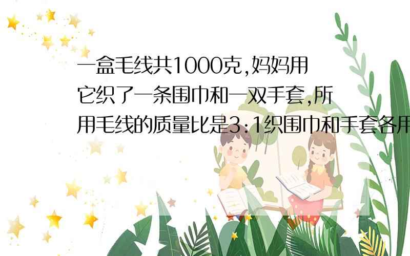 一盒毛线共1000克,妈妈用它织了一条围巾和一双手套,所用毛线的质量比是3:1织围巾和手套各用去多少千克?