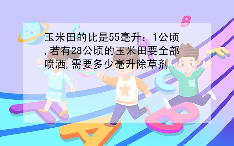 玉米田的比是55毫升：1公顷,若有28公顷的玉米田要全部喷洒,需要多少毫升除草剂