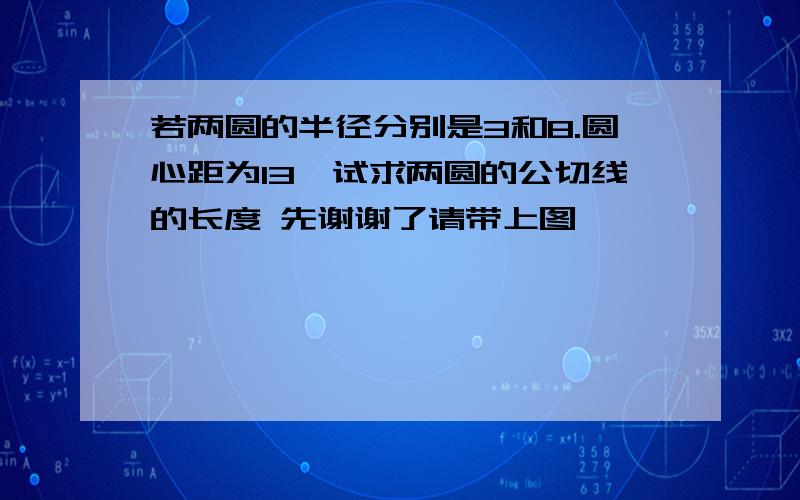 若两圆的半径分别是3和8.圆心距为13,试求两圆的公切线的长度 先谢谢了请带上图