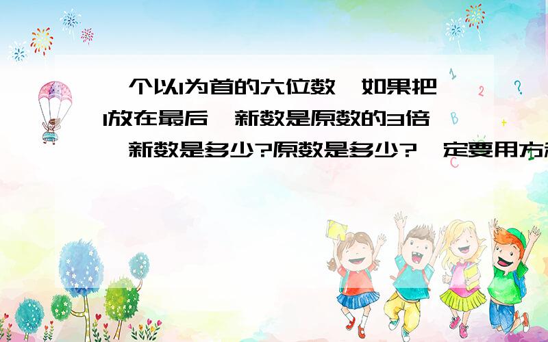 一个以1为首的六位数,如果把1放在最后,新数是原数的3倍,新数是多少?原数是多少?一定要用方程解!一定要用方程解！