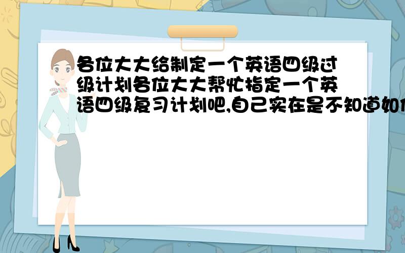 各位大大给制定一个英语四级过级计划各位大大帮忙指定一个英语四级复习计划吧,自己实在是不知道如何制定,最好可以精确到一周的每一天了,