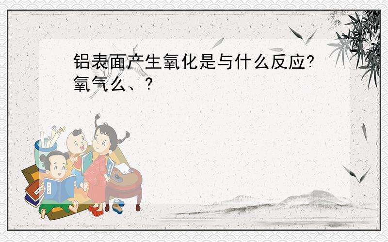 铝表面产生氧化是与什么反应?氧气么、?