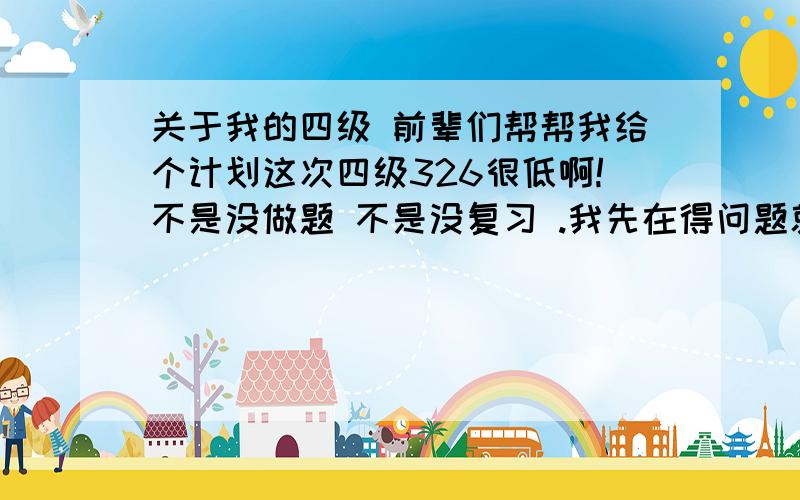 关于我的四级 前辈们帮帮我给个计划这次四级326很低啊!不是没做题 不是没复习 .我先在得问题就是听不懂,这个问题我已经明确了.还有就单词总忘,没怎么写过作文什么的.出来以上的几个问