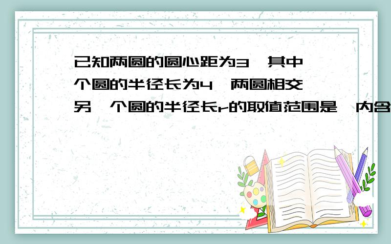 已知两圆的圆心距为3,其中一个圆的半径长为4,两圆相交,另一个圆的半径长r的取值范围是,内含时,另一个内含时,另一个圆的半径长r的范围