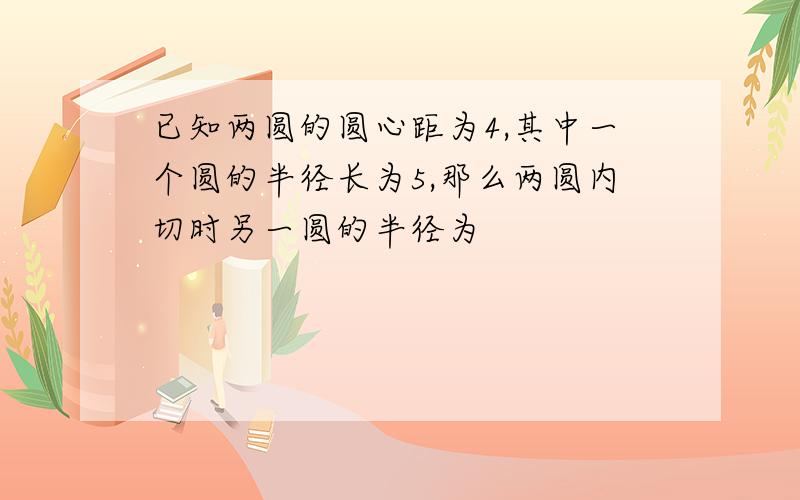 已知两圆的圆心距为4,其中一个圆的半径长为5,那么两圆内切时另一圆的半径为