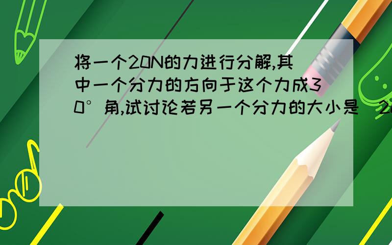 将一个20N的力进行分解,其中一个分力的方向于这个力成30°角,试讨论若另一个分力的大小是(20√3)/3N,则已知方向的分力的大小是多少?