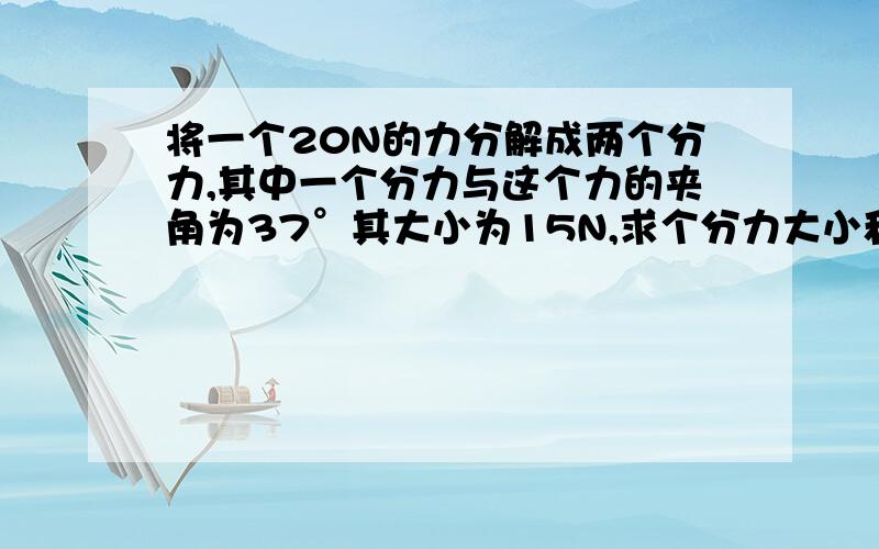 将一个20N的力分解成两个分力,其中一个分力与这个力的夹角为37°其大小为15N,求个分力大小和方向