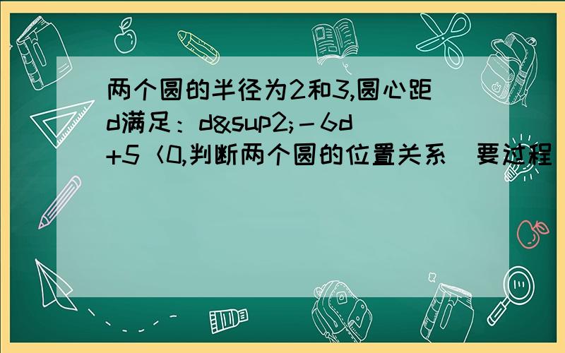 两个圆的半径为2和3,圆心距d满足：d²－6d+5＜0,判断两个圆的位置关系（要过程）