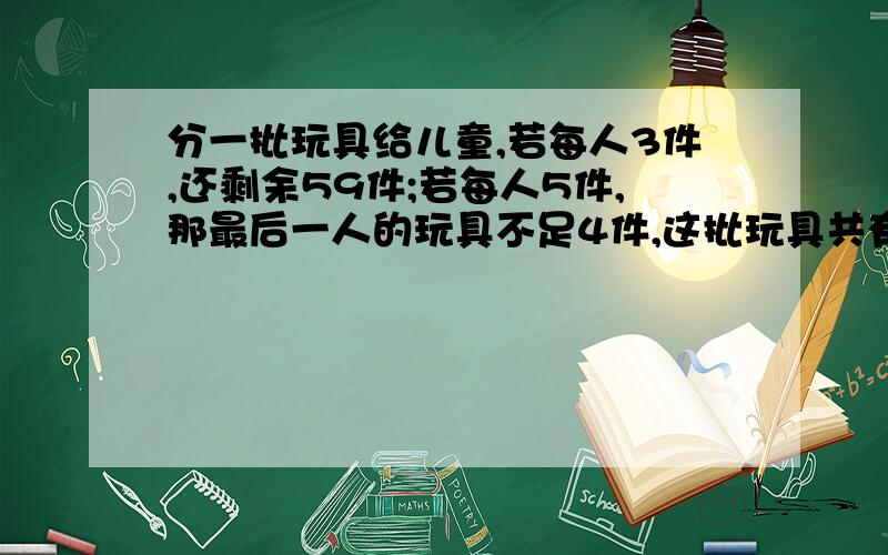 分一批玩具给儿童,若每人3件,还剩余59件;若每人5件,那最后一人的玩具不足4件,这批玩具共有多少件?请快回答啊...