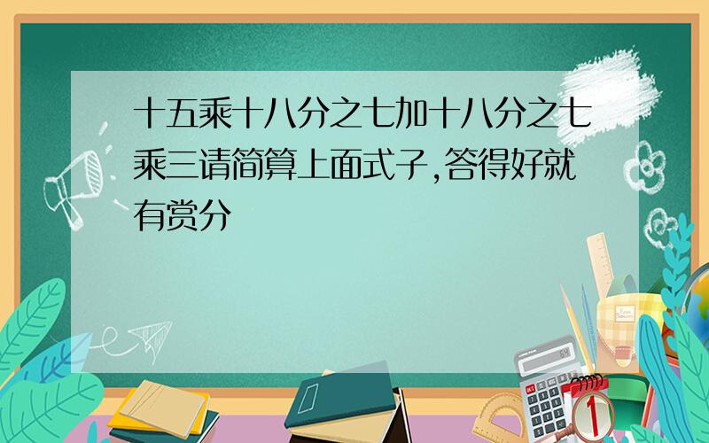 十五乘十八分之七加十八分之七乘三请简算上面式子,答得好就有赏分