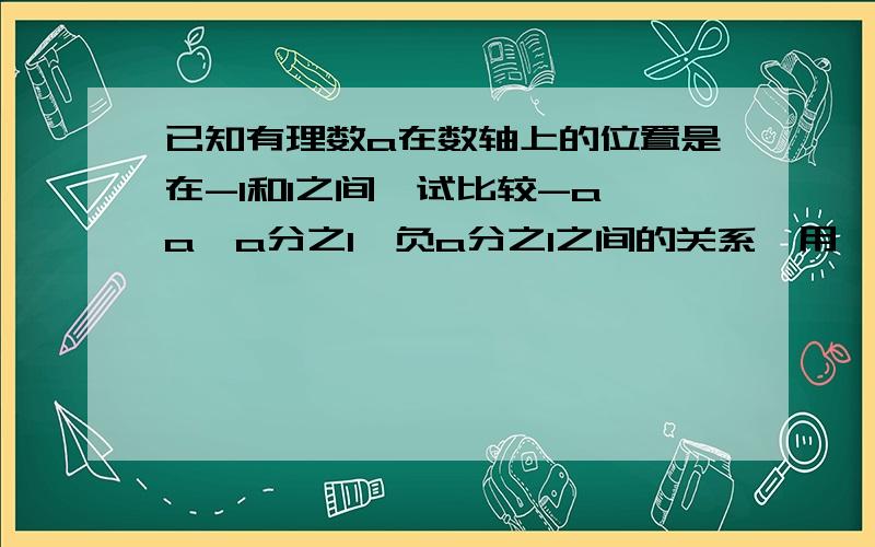 已知有理数a在数轴上的位置是在-1和1之间,试比较-a,a,a分之1,负a分之1之间的关系,用＜连接起来.