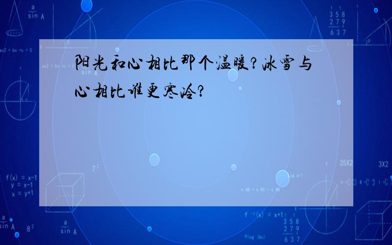 阳光和心相比那个温暖?冰雪与心相比谁更寒冷?