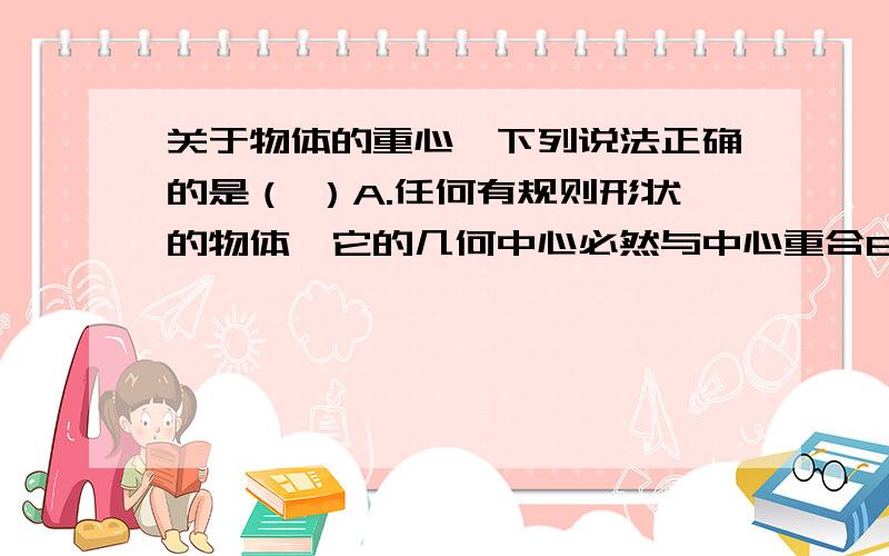 关于物体的重心,下列说法正确的是（ ）A.任何有规则形状的物体,它的几何中心必然与中心重合B.中心总在物体上,不可能在物体之外C.重力在物体上的作用点,叫做物体的重心D.重心就是物体内