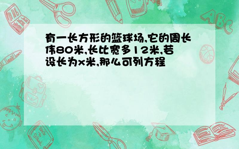 有一长方形的篮球场,它的周长伟80米,长比宽多12米,若设长为x米,那么可列方程