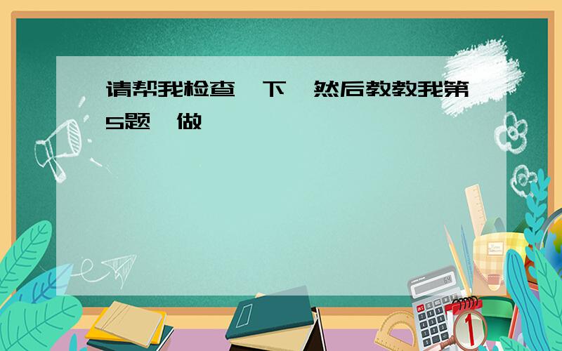 请帮我检查一下,然后教教我第5题咋做