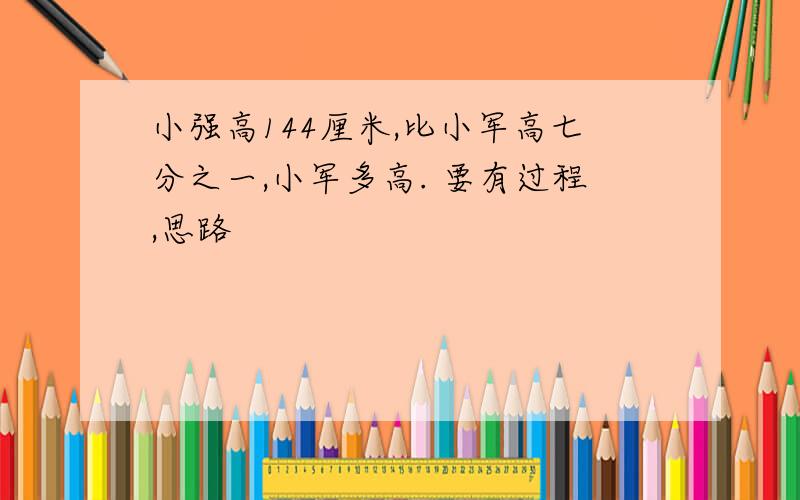 小强高144厘米,比小军高七分之一,小军多高. 要有过程,思路