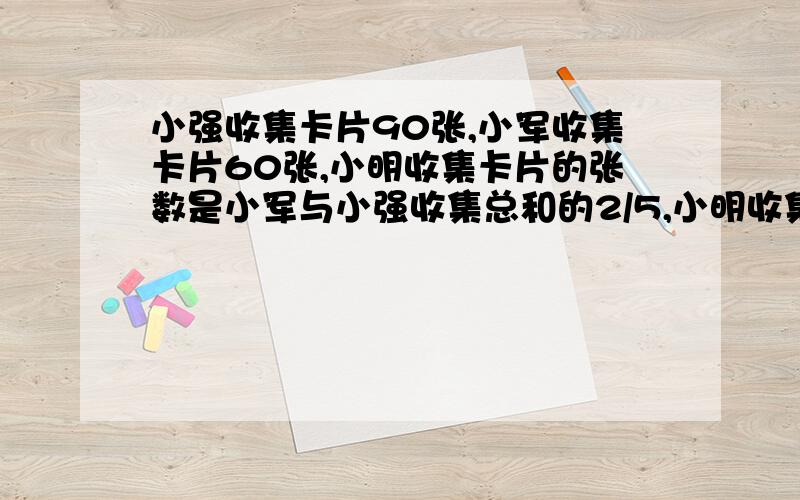 小强收集卡片90张,小军收集卡片60张,小明收集卡片的张数是小军与小强收集总和的2/5,小明收集多少张?急!              我明天要交作业把算式写完整