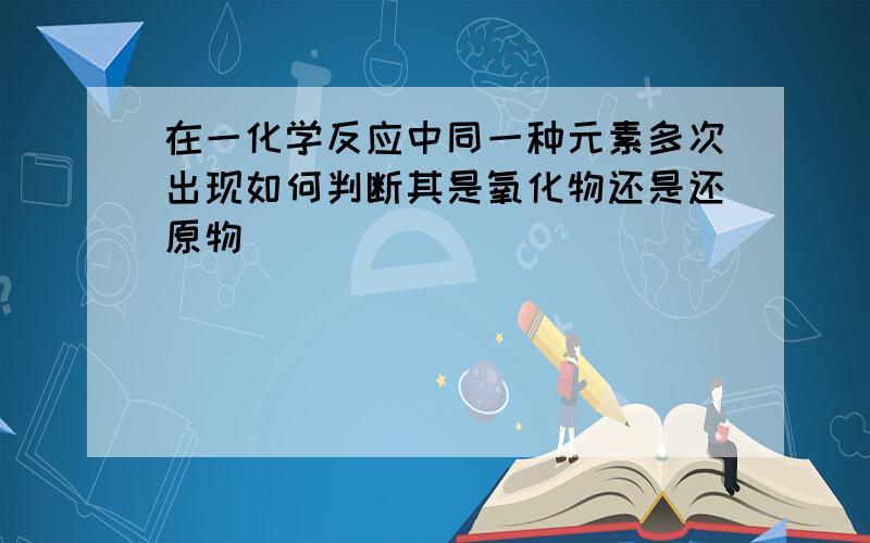 在一化学反应中同一种元素多次出现如何判断其是氧化物还是还原物