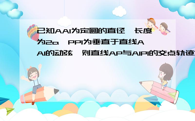 已知AA1为定圆的直径,长度为2a,PP1为垂直于直线AA1的动弦,则直线AP与A1P1的交点轨迹方程为