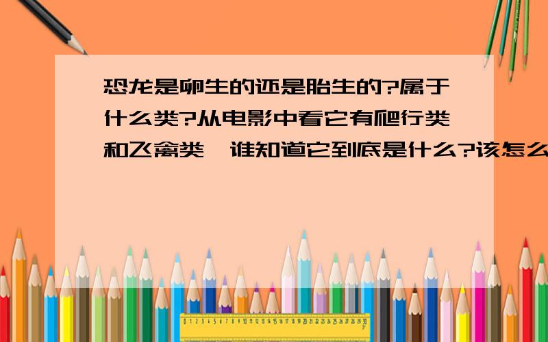 恐龙是卵生的还是胎生的?属于什么类?从电影中看它有爬行类和飞禽类,谁知道它到底是什么?该怎么分类?